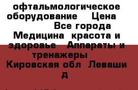 офтальмологическое оборудование  › Цена ­ 840 000 - Все города Медицина, красота и здоровье » Аппараты и тренажеры   . Кировская обл.,Леваши д.